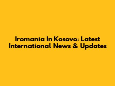 Iromania In Kosovo: Latest International News & Updates
