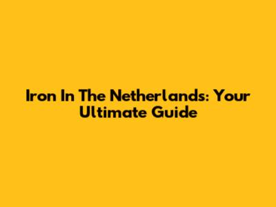 Iron In The Netherlands: Your Ultimate Guide