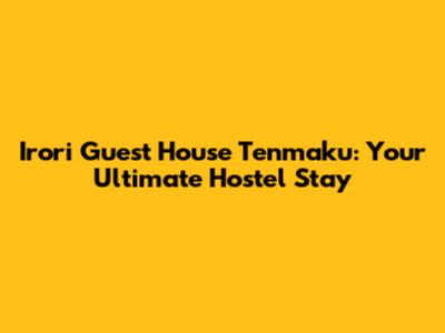 Irori Guest House Tenmaku: Your Ultimate Hostel Stay