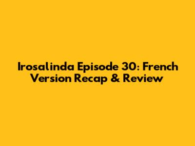 Irosalinda Episode 30: French Version Recap & Review