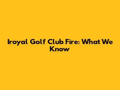 Iroyal Golf Club Fire: What We Know