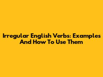 Irregular English Verbs: Examples And How To Use Them