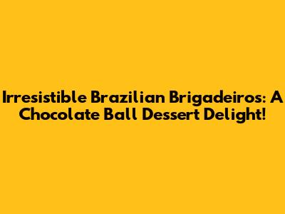 Irresistible Brazilian Brigadeiros: A Chocolate Ball Dessert Delight!