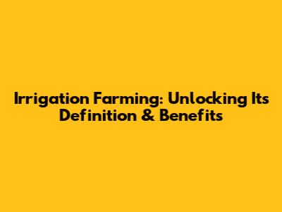 Irrigation Farming: Unlocking Its Definition & Benefits