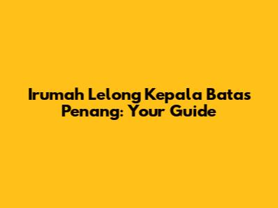 Irumah Lelong Kepala Batas Penang: Your Guide