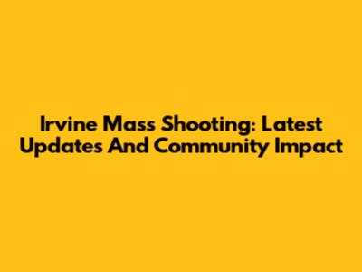 Irvine Mass Shooting: Latest Updates And Community Impact