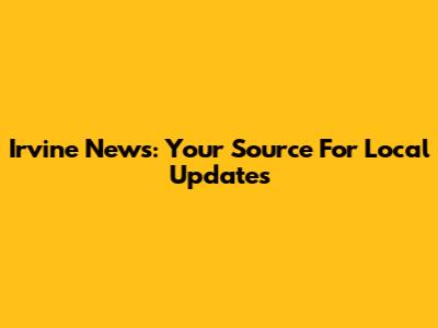 Irvine News: Your Source For Local Updates