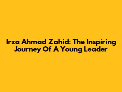 Irza Ahmad Zahid: The Inspiring Journey Of A Young Leader