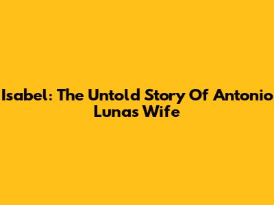 Isabel: The Untold Story Of Antonio Luna's Wife
