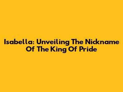 Isabella: Unveiling The Nickname Of The 'King Of Pride'