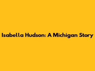 Isabella Hudson: A Michigan Story