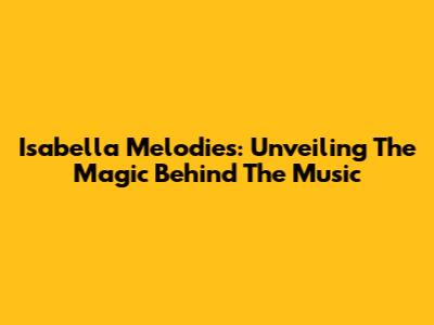 Isabella Melodies: Unveiling The Magic Behind The Music