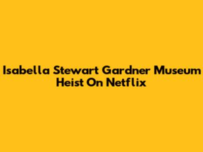 Isabella Stewart Gardner Museum Heist On Netflix