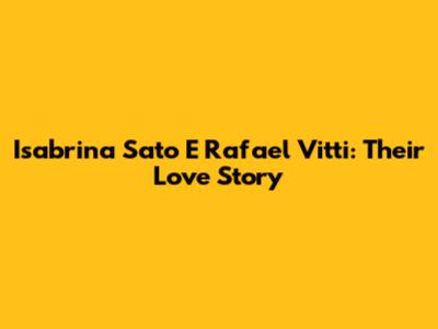 Isabrina Sato E Rafael Vitti: Their Love Story