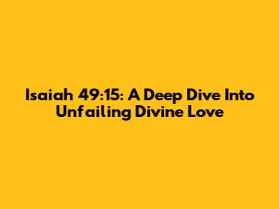 Isaiah 49:15: A Deep Dive Into Unfailing Divine Love