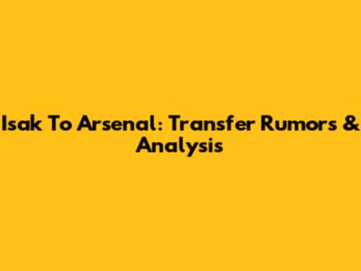 Isak To Arsenal: Transfer Rumors & Analysis