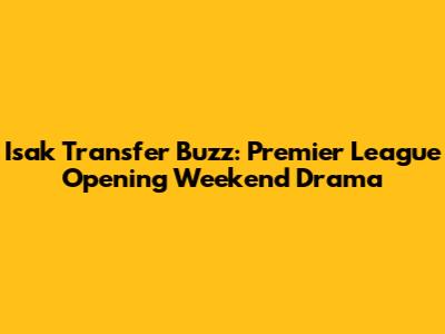 Isak Transfer Buzz: Premier League Opening Weekend Drama