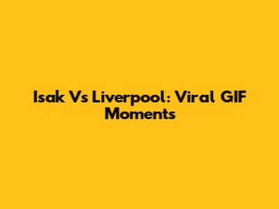 Isak Vs Liverpool: Viral GIF Moments