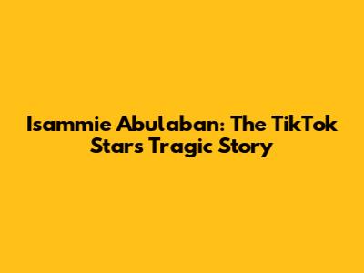 Isammie Abulaban: The TikTok Star's Tragic Story