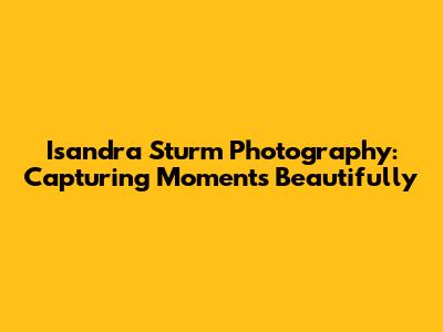 Isandra Sturm Photography: Capturing Moments Beautifully
