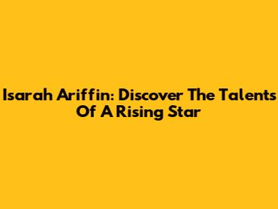 Isarah Ariffin: Discover The Talents Of A Rising Star