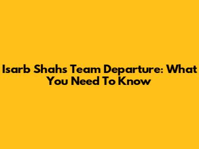 Isarb Shah's Team Departure: What You Need To Know