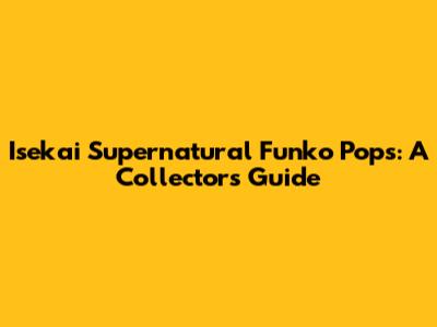 Isekai Supernatural Funko Pops: A Collector's Guide