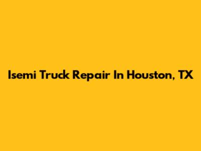 Isemi Truck Repair In Houston, TX
