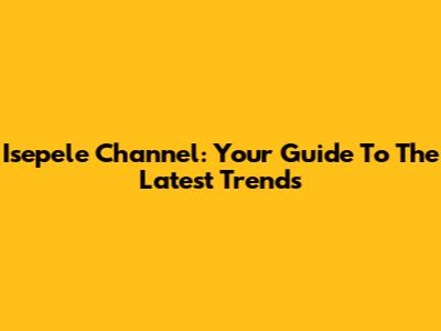 Isepele Channel: Your Guide To The Latest Trends