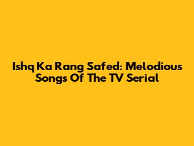 Ishq Ka Rang Safed: Melodious Songs Of The TV Serial