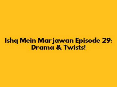 Ishq Mein Marjawan Episode 29: Drama & Twists!