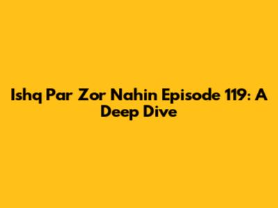 Ishq Par Zor Nahin Episode 119: A Deep Dive