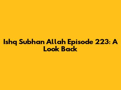 Ishq Subhan Allah Episode 223: A Look Back