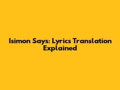 Isimon Says: Lyrics Translation Explained