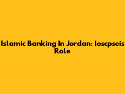 Islamic Banking In Jordan: Ioscpsei's Role