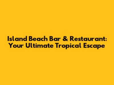 Island Beach Bar & Restaurant: Your Ultimate Tropical Escape