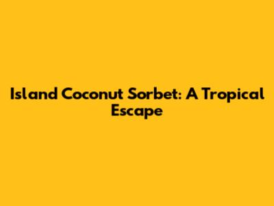 Island Coconut Sorbet: A Tropical Escape
