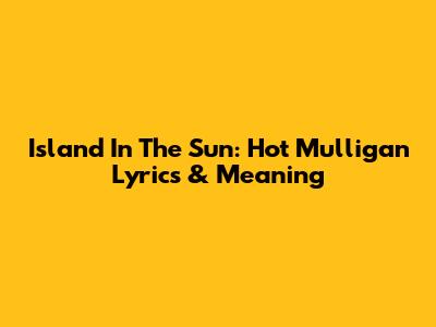 Island In The Sun: Hot Mulligan Lyrics & Meaning