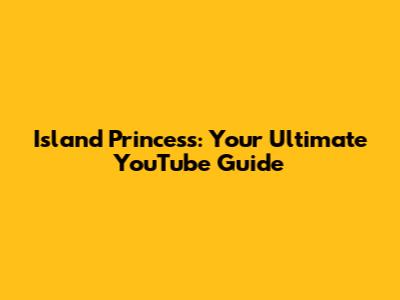 Island Princess: Your Ultimate YouTube Guide