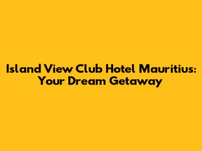 Island View Club Hotel Mauritius: Your Dream Getaway