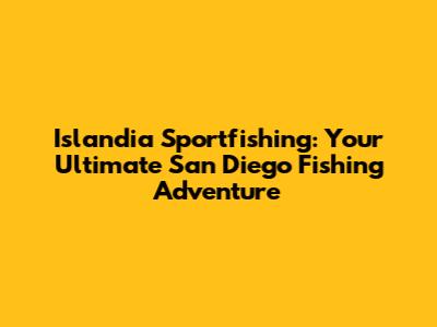 Islandia Sportfishing: Your Ultimate San Diego Fishing Adventure
