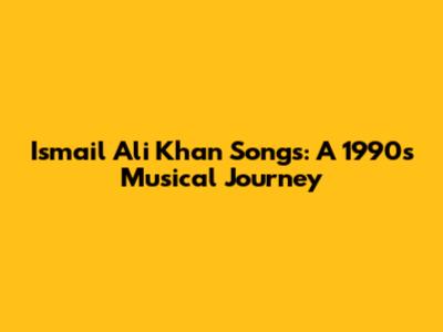 Ismail Ali Khan Songs: A 1990s Musical Journey