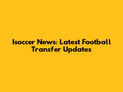 Isoccer News: Latest Football Transfer Updates