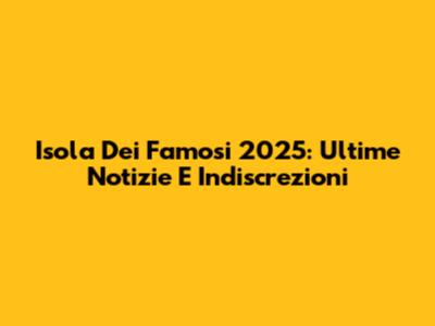 Isola Dei Famosi 2025: Ultime Notizie E Indiscrezioni