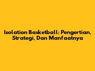 Isolation Basketball: Pengertian, Strategi, Dan Manfaatnya