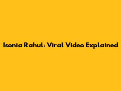 Isonia Rahul: Viral Video Explained