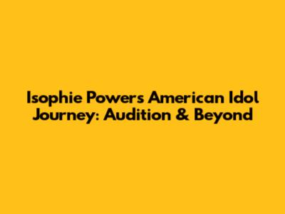 Isophie Powers' American Idol Journey: Audition & Beyond