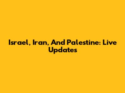 Israel, Iran, And Palestine: Live Updates