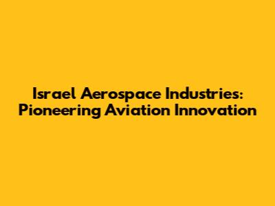 Israel Aerospace Industries: Pioneering Aviation Innovation
