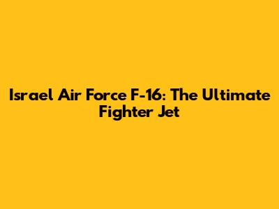 Israel Air Force F-16: The Ultimate Fighter Jet